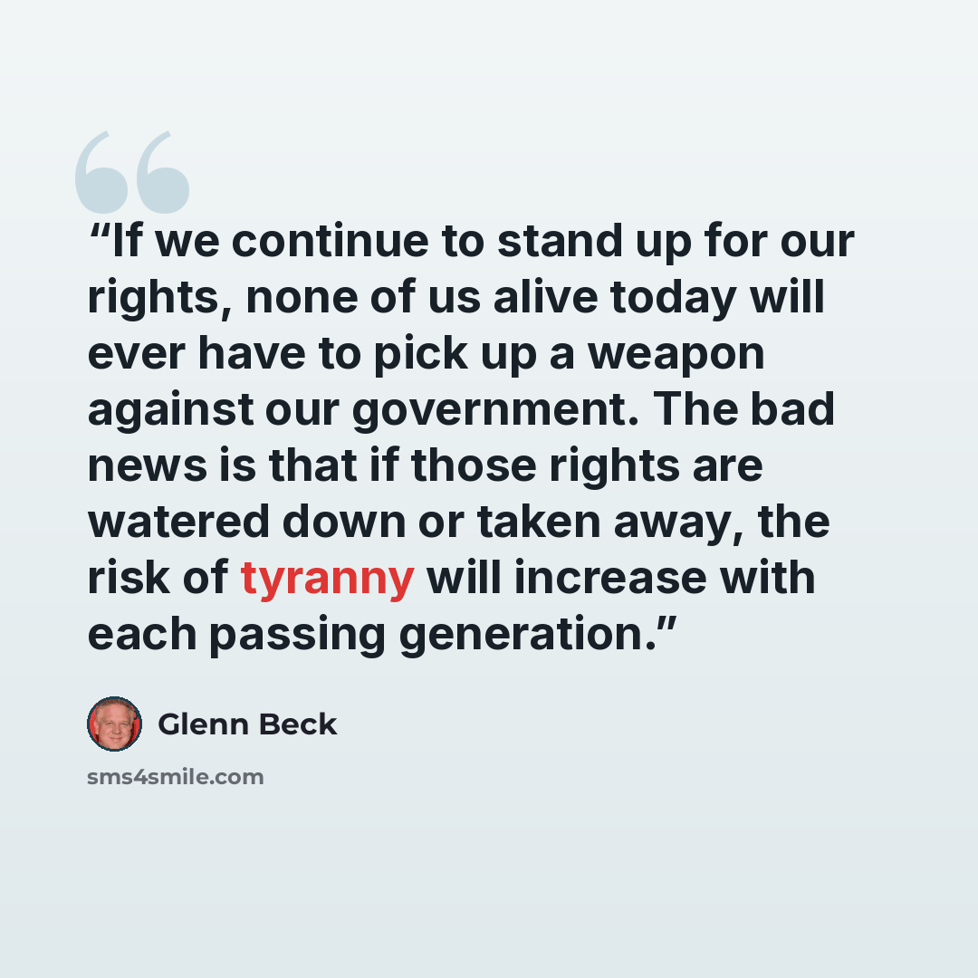 “If we continue to stand up for our rights, none of us alive today will ever have to pick up a weapon against our government. The bad news is that if those rights are watered down or taken away, the risk of tyranny will increase with each passing generation.” quote by Glenn Beck