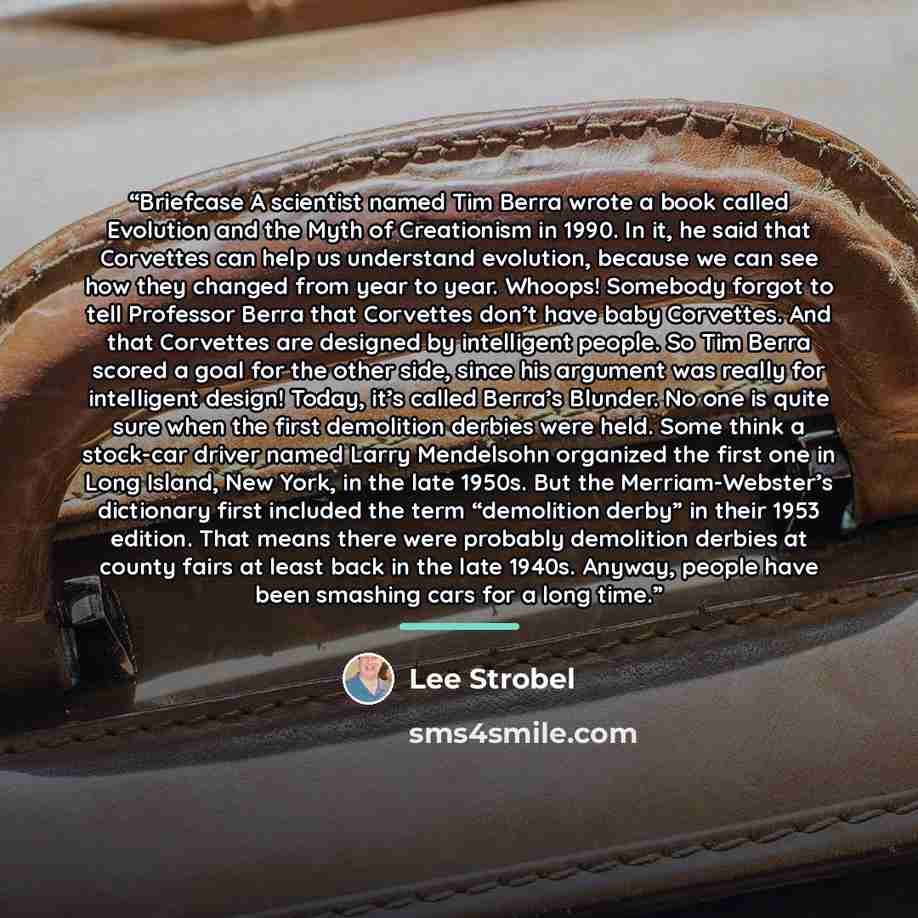 “Briefcase A scientist named Tim Berra wrote a book called Evolution and the Myth of Creationism in 1990. In it, he said that Corvettes can help us understand evolution, because we can see how they changed from year to year. Whoops! Somebody forgot to tell Professor Berra that Corvettes don’t have…” quote by Lee Strobel
