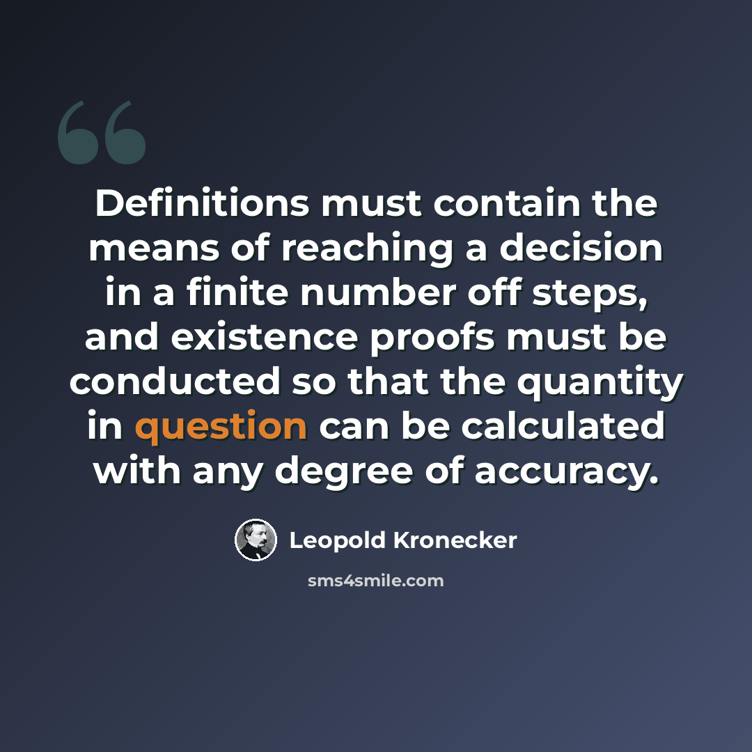 “Definitions must contain the means of reaching a decision in a finite number off steps, and existence proofs must be conducted so that the quantity in question can be calculated with any degree of accuracy.” quote by Leopold Kronecker