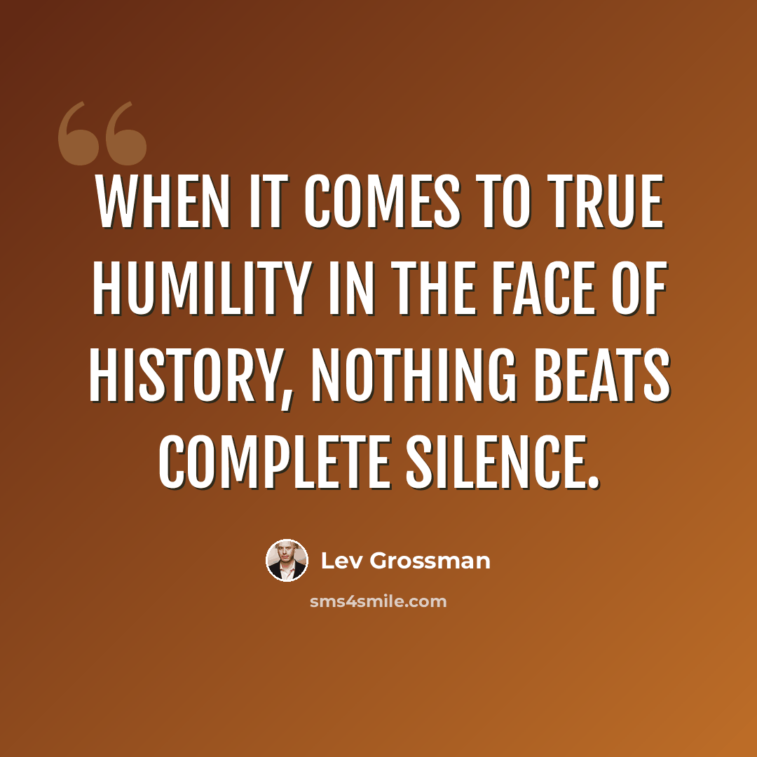 “When it comes to true humility in the face of history, nothing beats complete silence.” quote by Lev Grossman