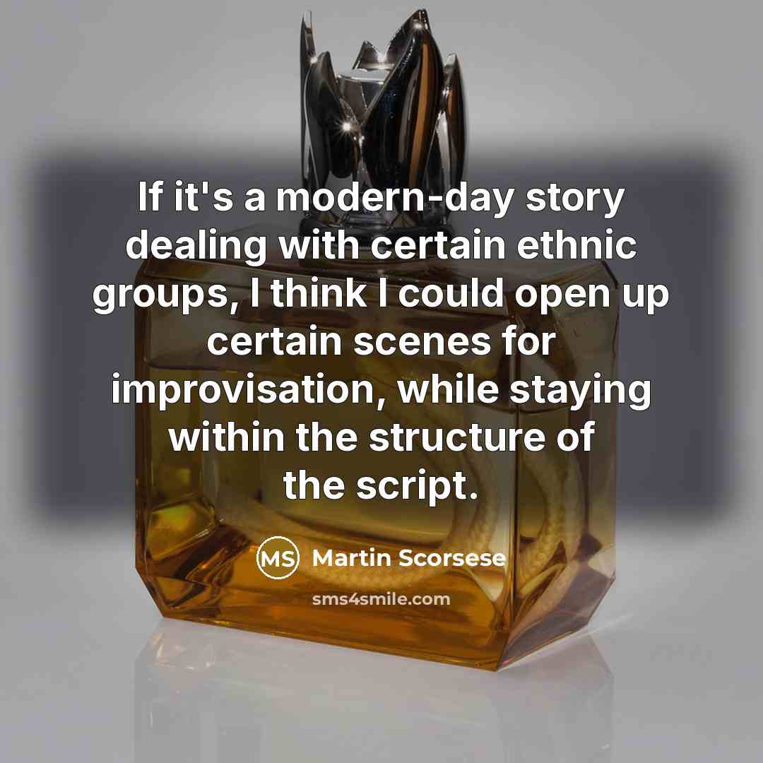 “If it's a modern-day story dealing with certain ethnic groups, I think I could open up certain scenes for improvisation, while staying within the structure of the script.” quote by Martin Scorsese