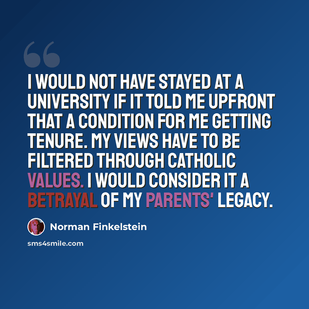 “I would not have stayed at a university if it told me upfront that a condition for me getting tenure. my views have to be filtered through Catholic values. I would consider it a betrayal of my parents' legacy.” quote by Norman Finkelstein