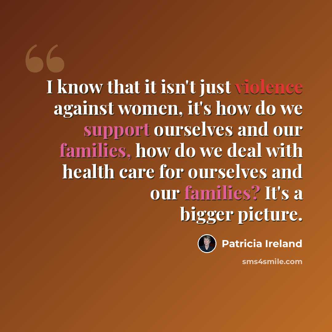 “I know that it isn't just violence against women, it's how do we support ourselves and our families, how do we deal with health care for ourselves and our families? It's a bigger picture.” quote by Patricia Ireland
