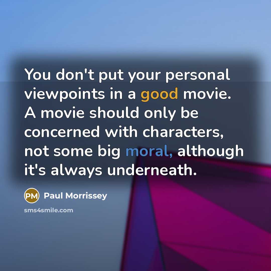 “You don't put your personal viewpoints in a good movie. A movie should only be concerned with characters, not some big moral, although it's always underneath.” quote by Paul Morrissey