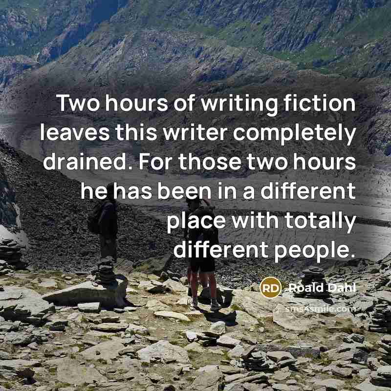 “Two hours of writing fiction leaves this writer completely drained. For those two hours he has been in a different place with totally different people.” quote by Roald Dahl