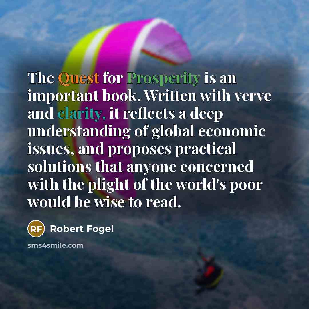 “The Quest for Prosperity is an important book. Written with verve and clarity, it reflects a deep understanding of global economic issues, and proposes practical solutions that anyone concerned with the plight of the world's poor would be wise to read.” quote by Robert Fogel