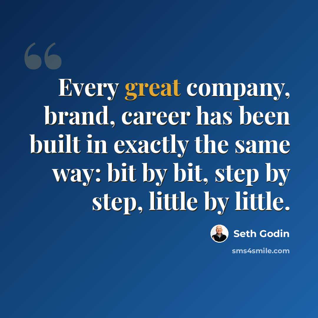 “Every great company, brand, career has been built in exactly the same way: bit by bit, step by step, little by little.” quote by Seth Godin