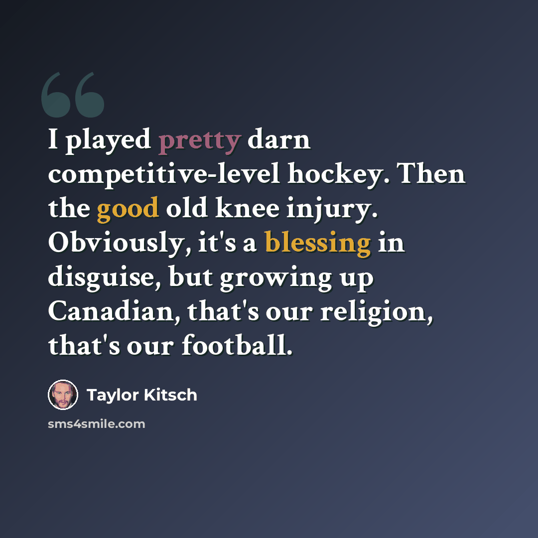 “I played pretty darn competitive-level hockey. Then the good old knee injury. Obviously, it's a blessing in disguise, but growing up Canadian, that's our religion, that's our football.” quote by Taylor Kitsch