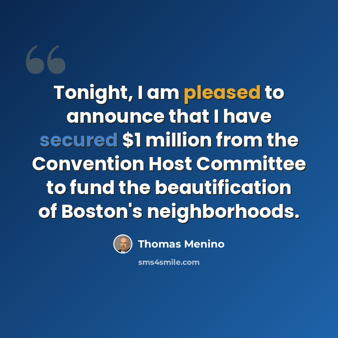 “Tonight, I am pleased to announce that I have secured $1 million from the Convention Host Committee to fund the beautification of Boston's neighborhoods.” quote by Thomas Menino