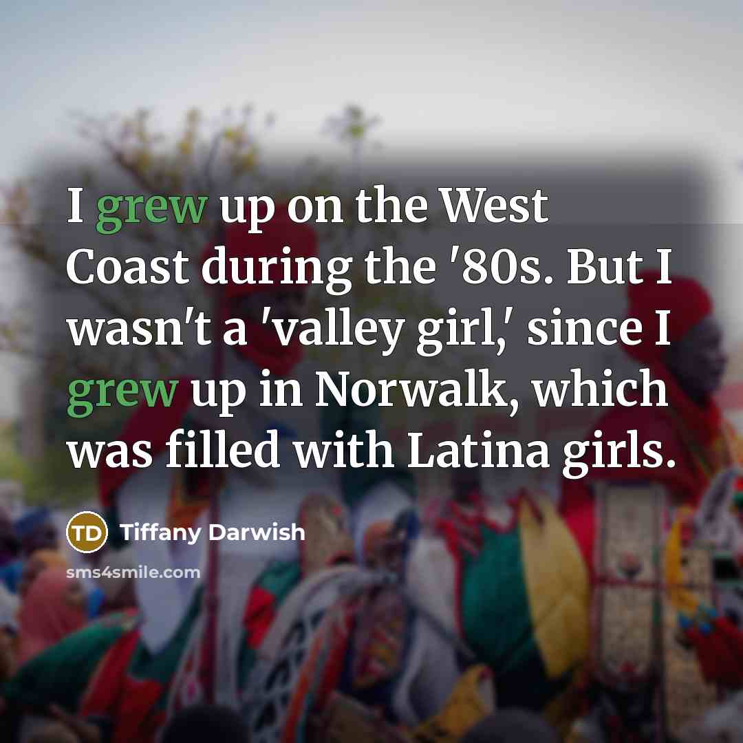 “I grew up on the West Coast during the '80s. But I wasn't a 'valley girl,' since I grew up in Norwalk, which was filled with Latina girls.” quote by Tiffany Darwish