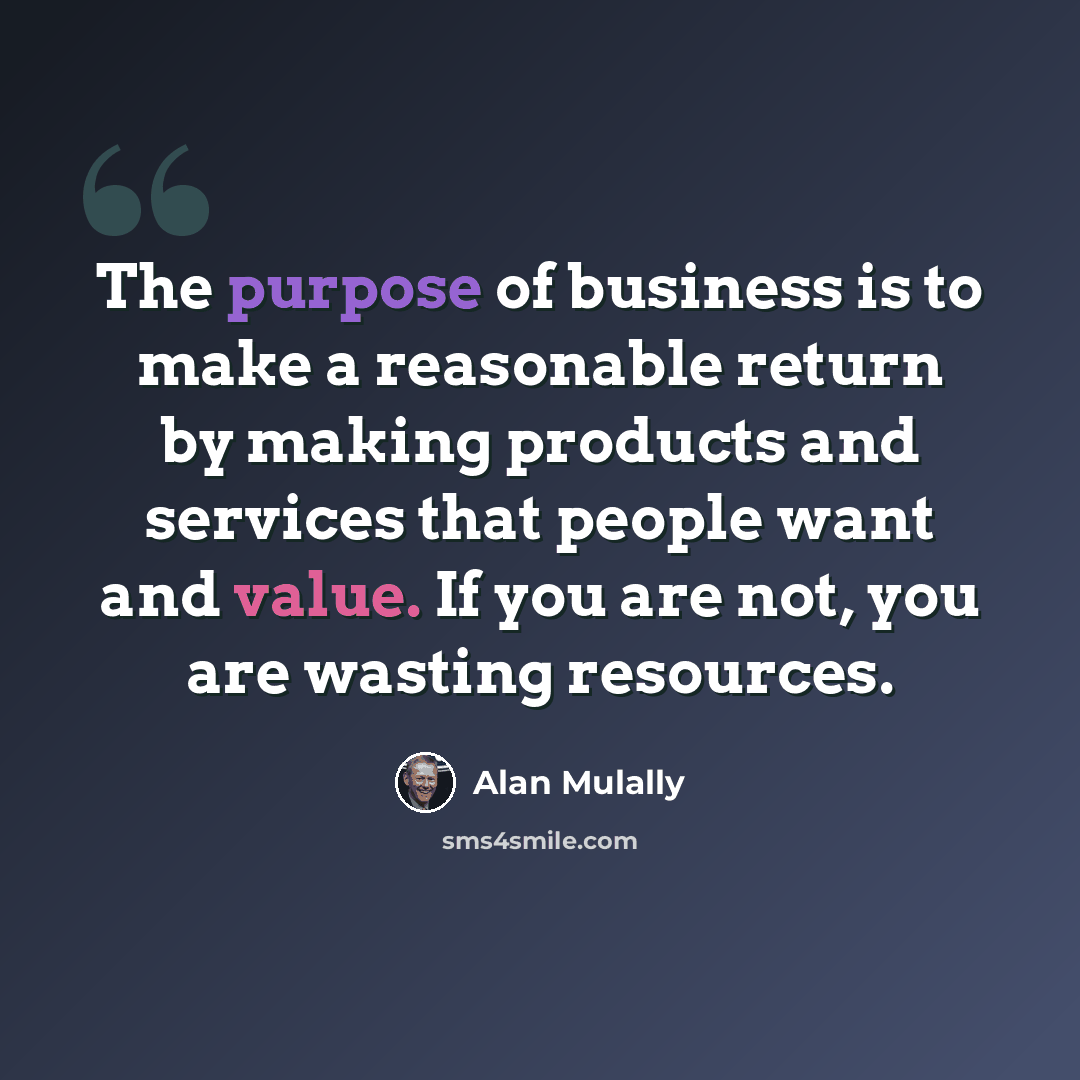 “The purpose of business is to make a reasonable return by making products and services that people want and value. If you are not, you are wasting resources.” quote by Alan Mulally