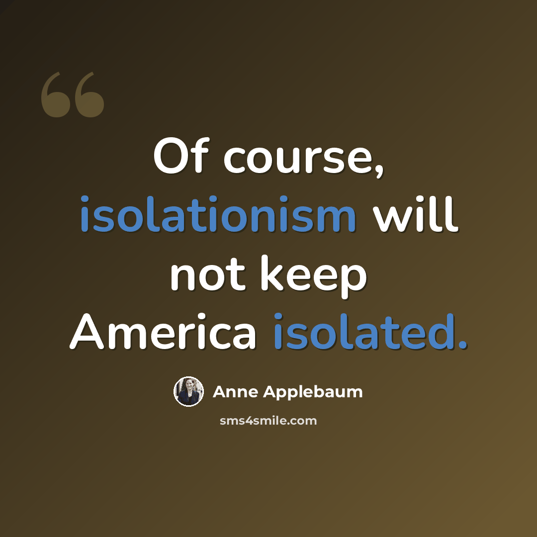 “Of course, isolationism will not keep America isolated.” quote by Anne Applebaum