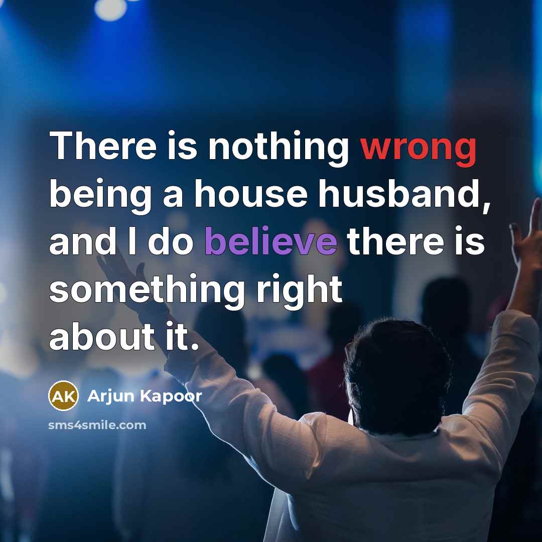 “There is nothing wrong being a house husband, and I do believe there is something right about it.” quote by Arjun Kapoor