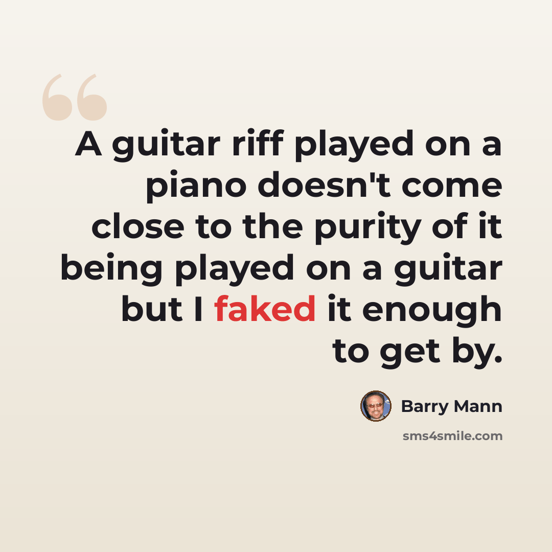 “A guitar riff played on a piano doesn't come close to the purity of it being played on a guitar but I faked it enough to get by.” quote by Barry Mann