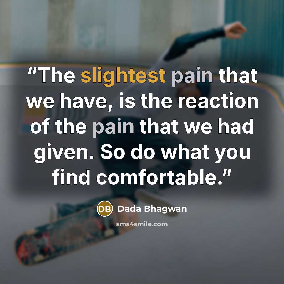 “The slightest pain that we have, is the reaction of the pain that we had given. So do what you find comfortable.” quote by Dada Bhagwan