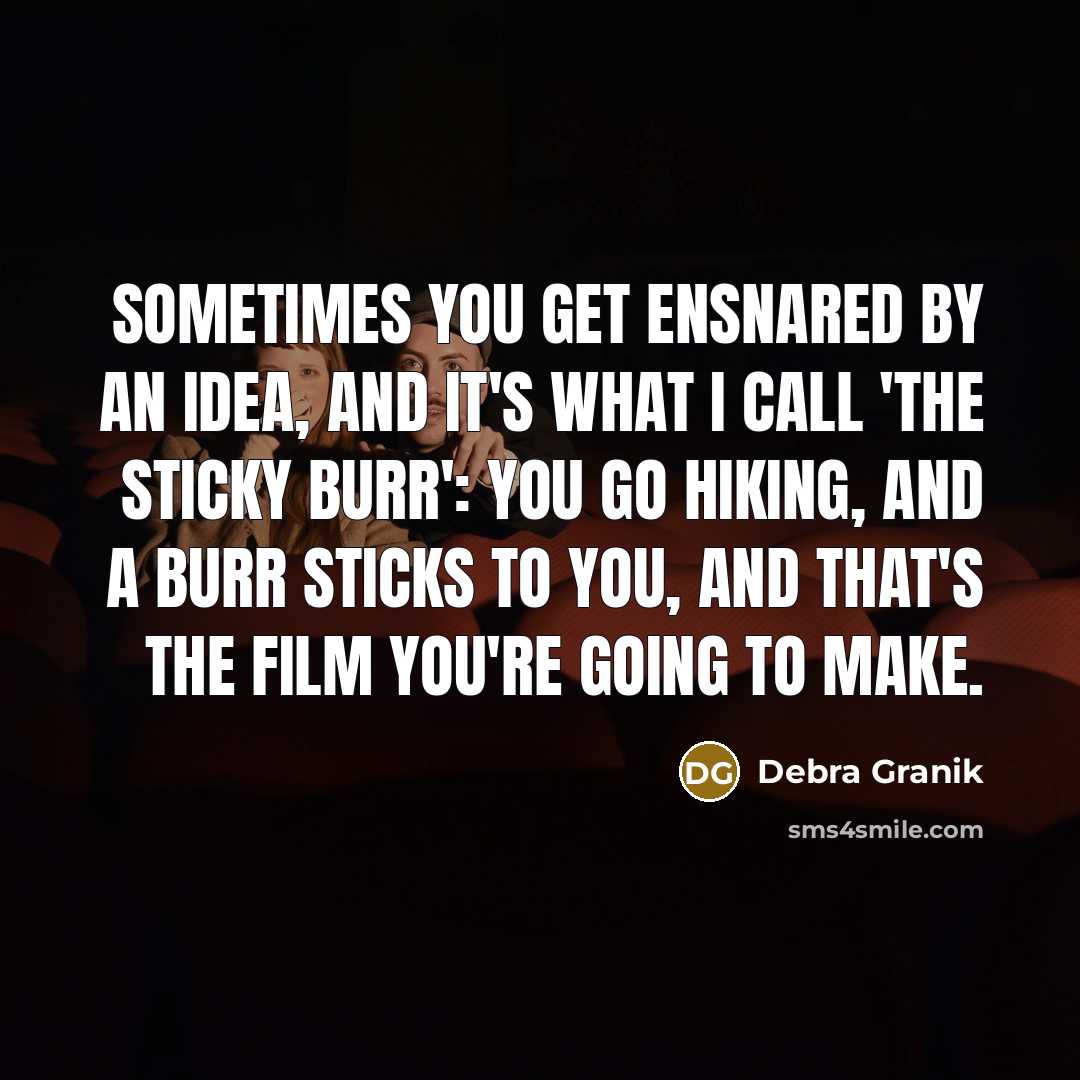 “Sometimes you get ensnared by an idea, and it's what I call 'the sticky burr': You go hiking, and a burr sticks to you, and that's the film you're going to make.” quote by Debra Granik