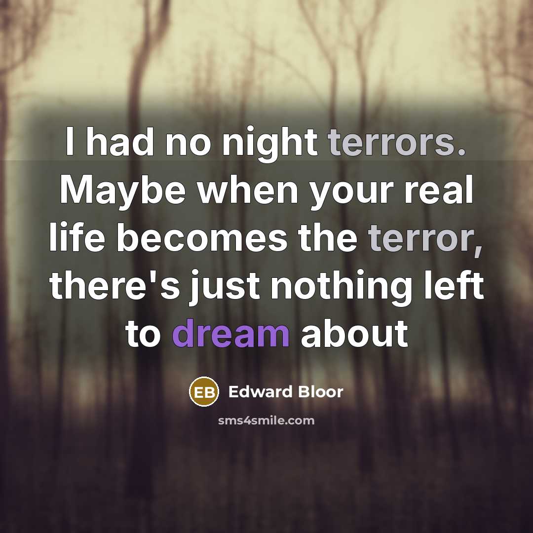 “I had no night terrors. Maybe when your real life becomes the terror, there's just nothing left to dream about” quote by Edward Bloor