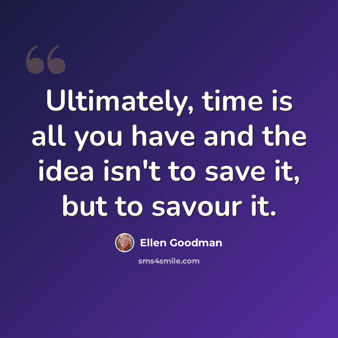 “Ultimately, time is all you have and the idea isn't to save it, but to savour it.” quote by Ellen Goodman