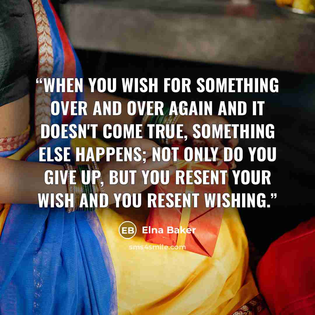 “When you wish for something over and over again and it doesn't come true, something else happens; not only do you give up, but you resent your wish and you resent wishing.” quote by Elna Baker