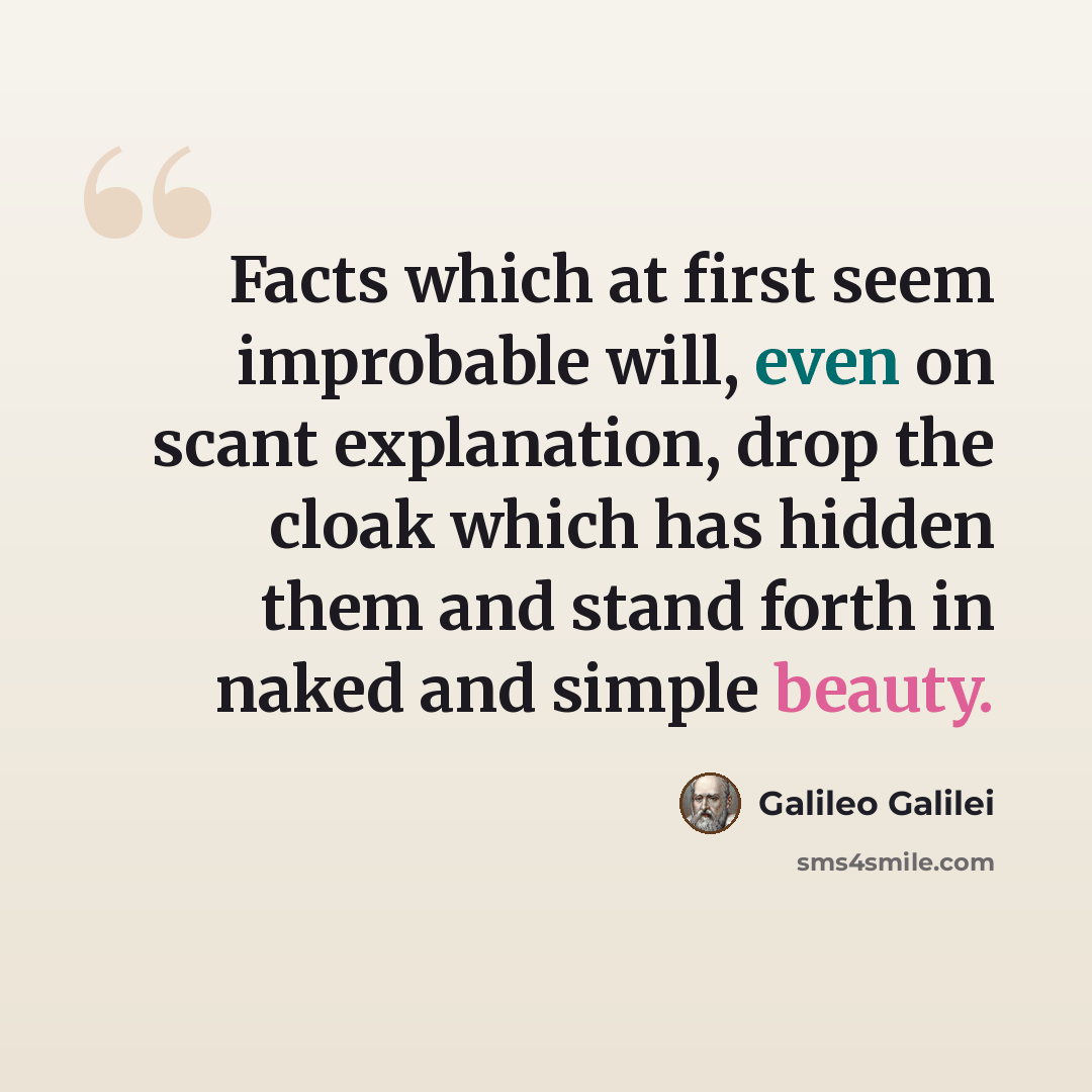 “Facts which at first seem improbable will, even on scant explanation, drop the cloak which has hidden them and stand forth in naked and simple beauty.” quote by Galileo Galilei