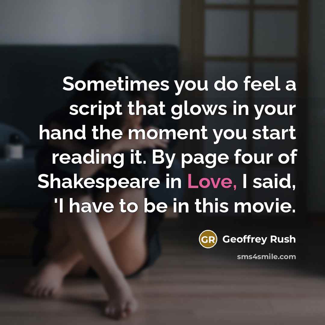 “Sometimes you do feel a script that glows in your hand the moment you start reading it. By page four of Shakespeare in Love, I said, 'I have to be in this movie.” quote by Geoffrey Rush