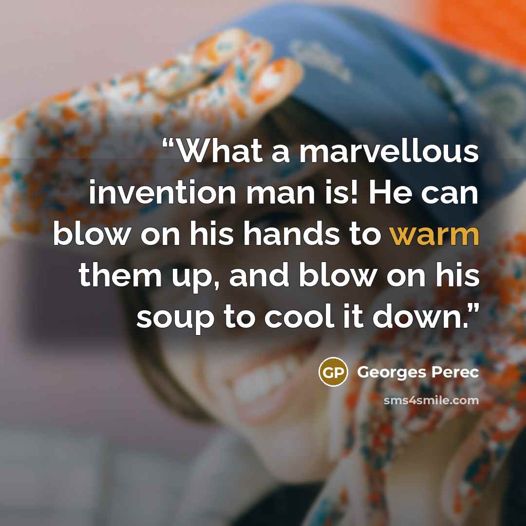 “What a marvellous invention man is! He can blow on his hands to warm them up, and blow on his soup to cool it down.” quote by Georges Perec