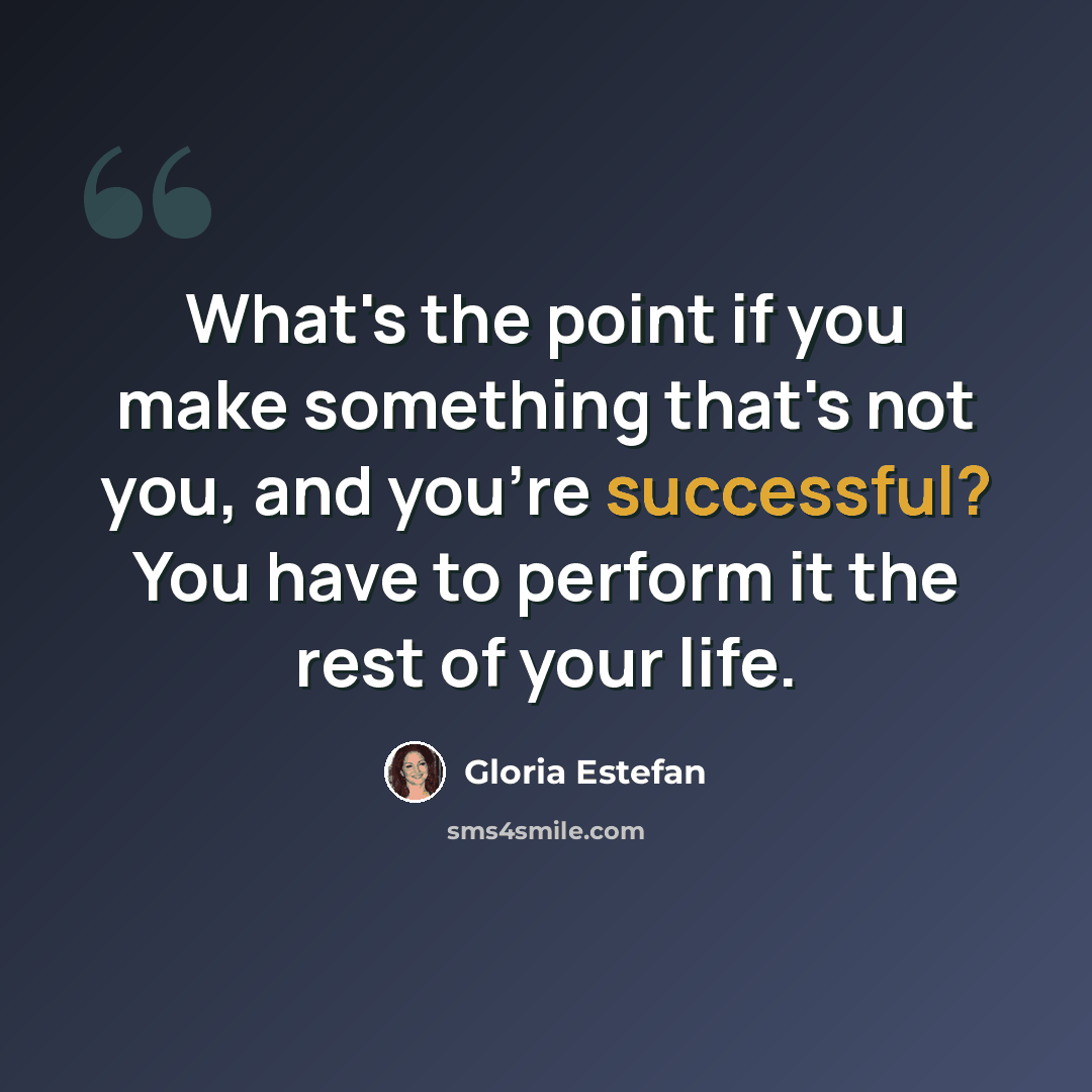 “What's the point if you make something that's not you, and you're successful? You have to perform it the rest of your life.” quote by Gloria Estefan