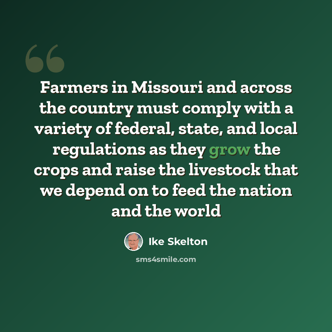 “Farmers in Missouri and across the country must comply with a variety of federal, state, and local regulations as they grow the crops and raise the livestock that we depend on to feed the nation and the world” quote by Ike Skelton