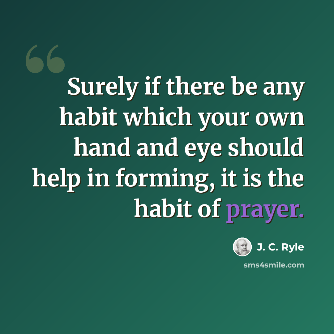 “Surely if there be any habit which your own hand and eye should help in forming, it is the habit of prayer.” quote by J. C. Ryle