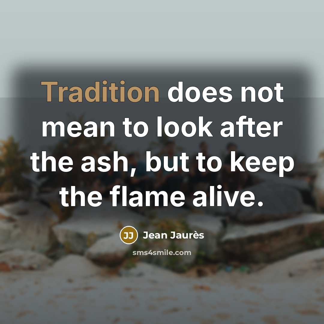 “Tradition does not mean to look after the ash, but to keep the flame alive.” quote by Jean Jaures