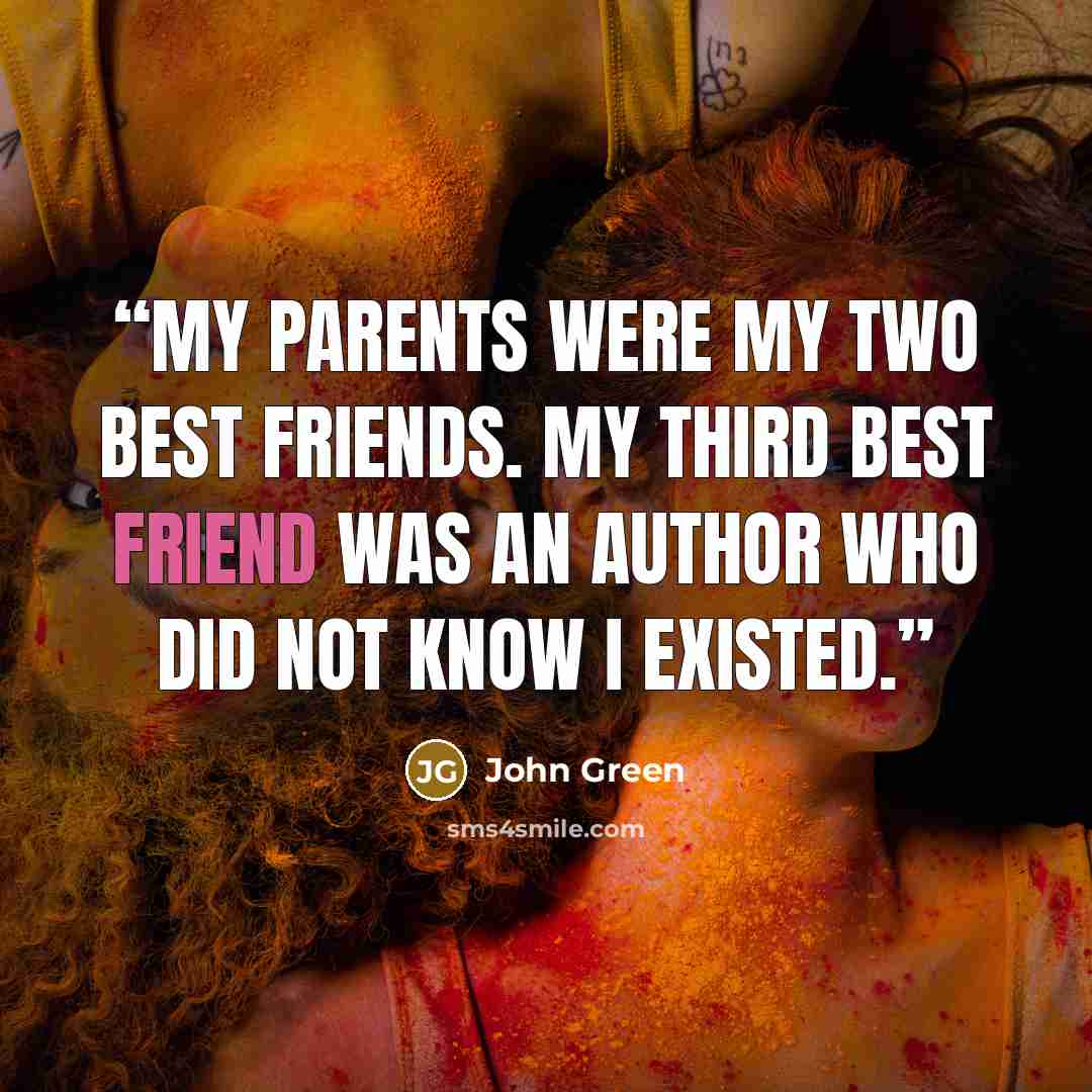 “My parents were my two best friends. My third best friend was an author who did not know I existed.” quote by John Green