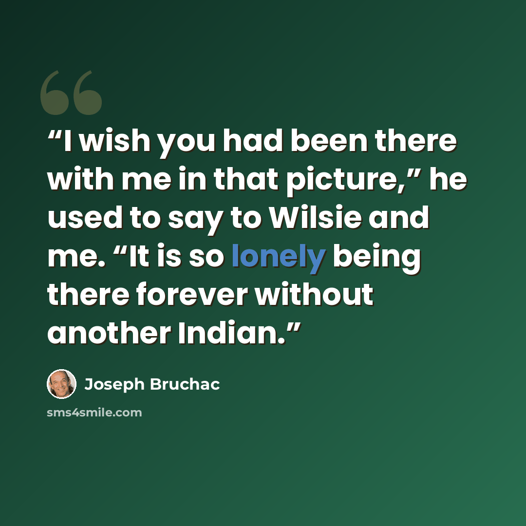 “I wish you had been there with me in that picture,” he used to say to Wilsie and me. “It is so lonely being there forever without another Indian.” quote by Joseph Bruchac