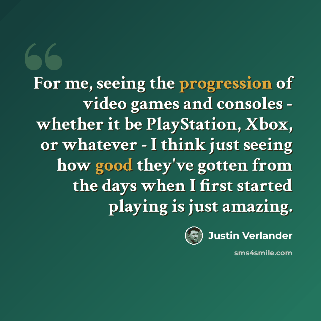 “For me, seeing the progression of video games and consoles - whether it be PlayStation, Xbox, or whatever - I think just seeing how good they've gotten from the days when I first started playing is just amazing.” quote by Justin Verlander