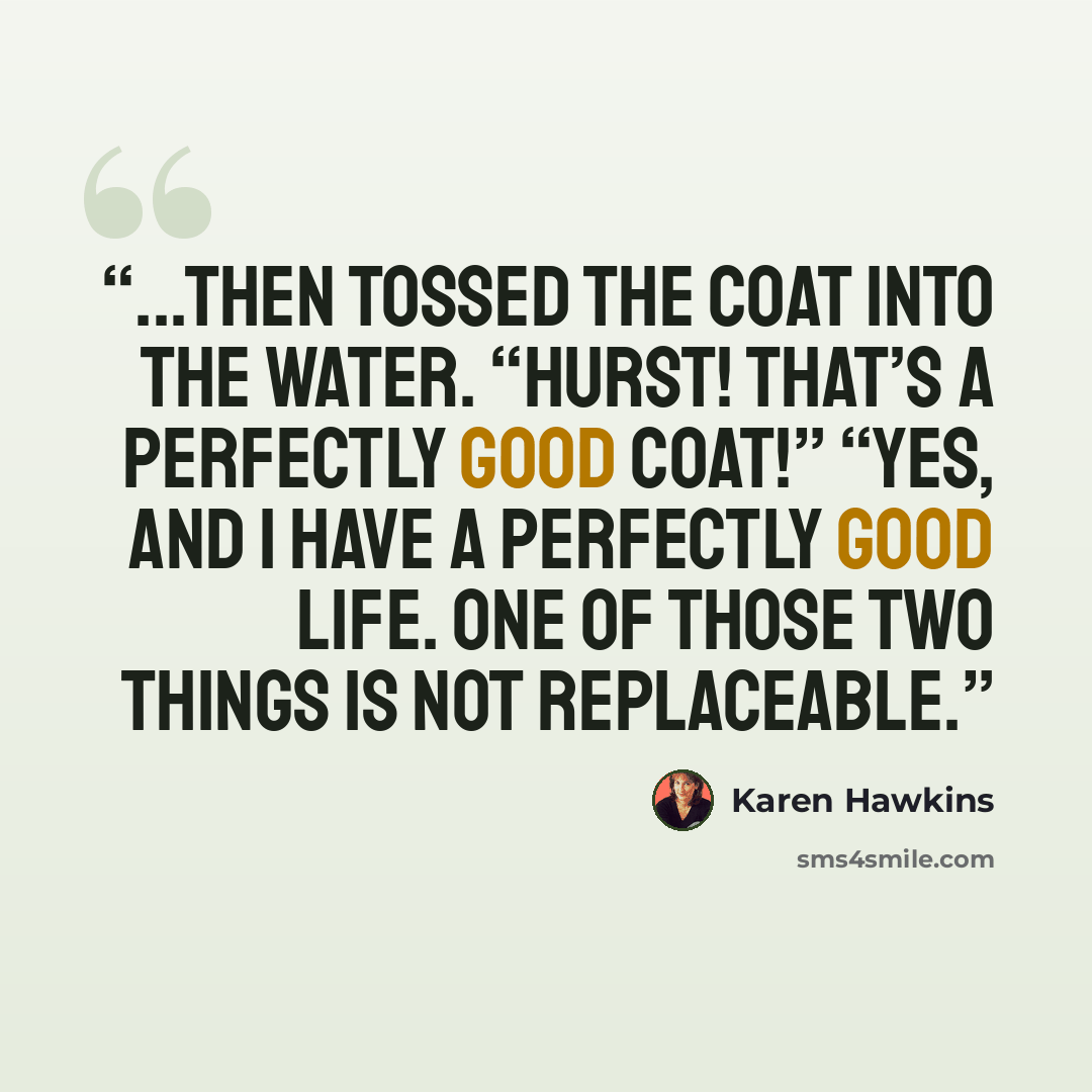 “...then tossed the coat into the water. “Hurst! That’s a perfectly good coat!” “Yes, and I have a perfectly good life. One of those two things is not replaceable.” quote by Karen Hawkins