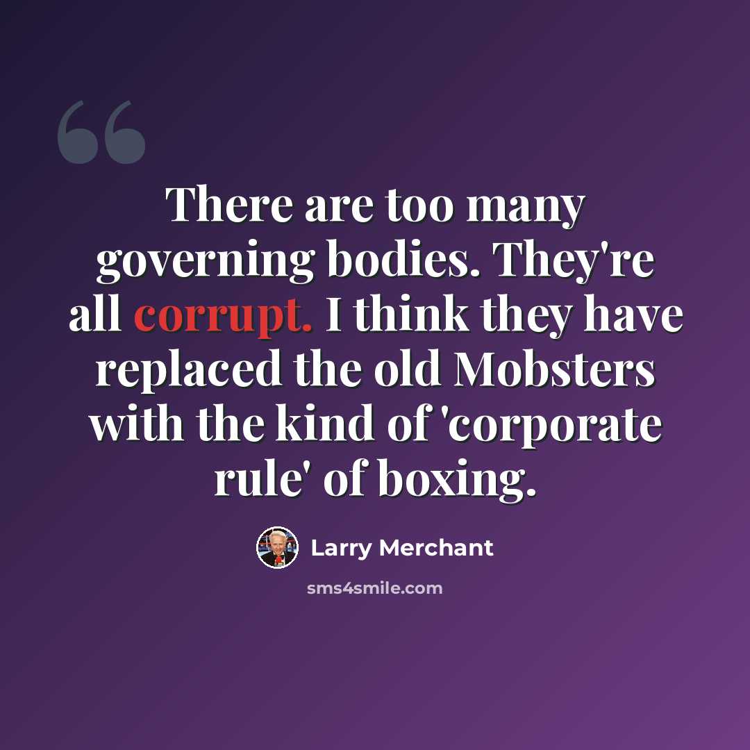 “There are too many governing bodies. They're all corrupt. I think they have replaced the old Mobsters with the kind of 'corporate rule' of boxing.” quote by Larry Merchant