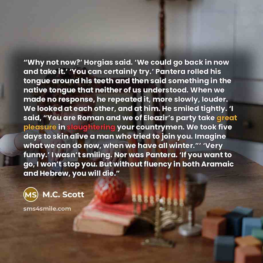 “Why not now?’ Horgias said. ‘We could go back in now and take it.’ ‘You can certainly try.’ Pantera rolled his tongue around his teeth and then said something in the native tongue that neither of us understood. When we made no response, he repeated it, more slowly, louder. We looked at each other…” quote by M.C. Scott