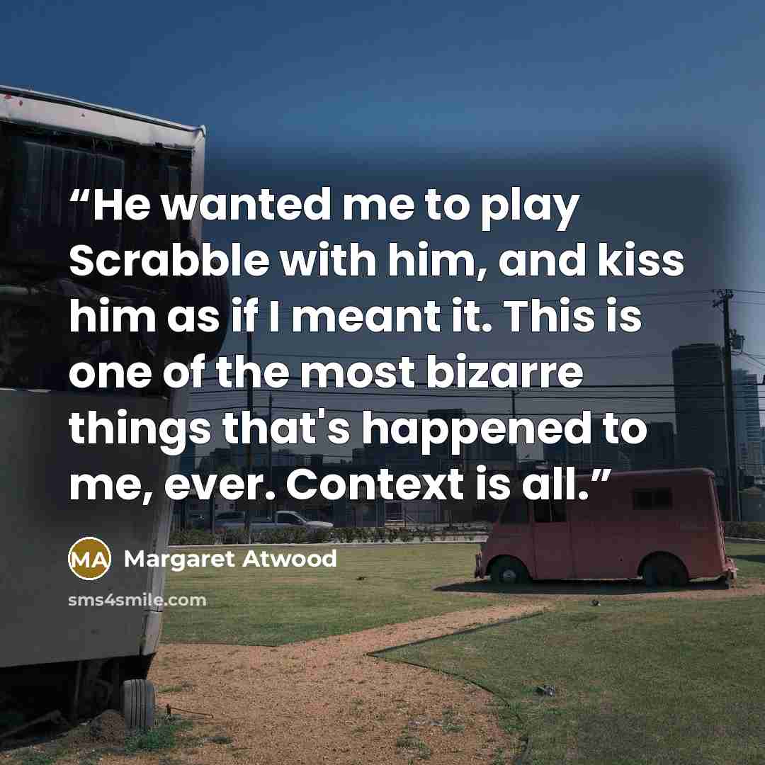 “He wanted me to play Scrabble with him, and kiss him as if I meant it. This is one of the most bizarre things that's happened to me, ever. Context is all.” quote by Margaret Atwood