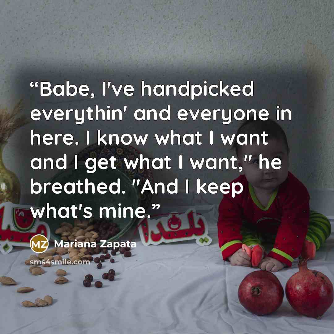“Babe, I've handpicked everythin' and everyone in here. I know what I want and I get what I want," he breathed. "And I keep what's mine.” quote by Mariana Zapata