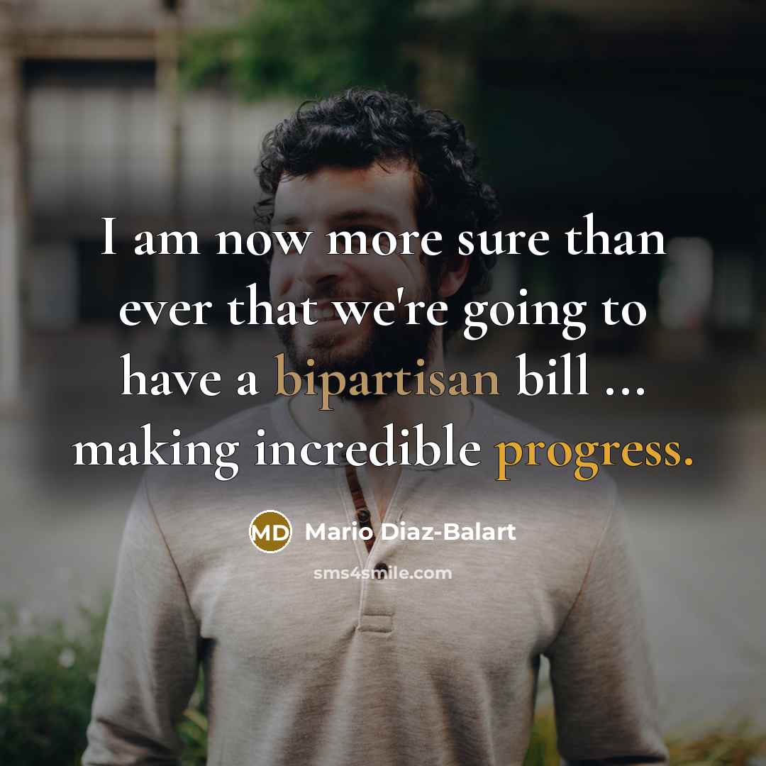 “I am now more sure than ever that we're going to have a bipartisan bill ... making incredible progress.” quote by Mario Diaz-Balart