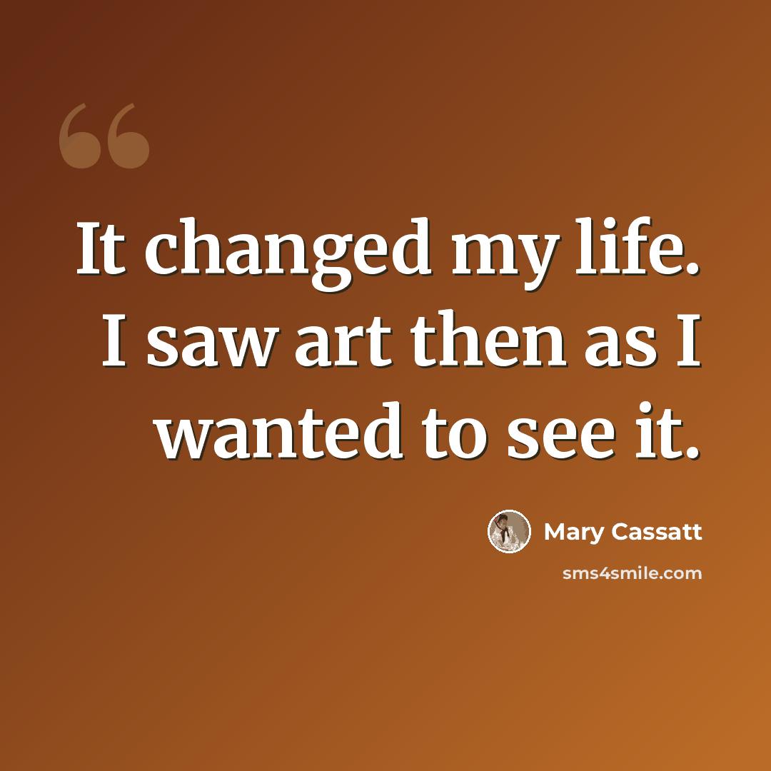 “It changed my life. I saw art then as I wanted to see it.” quote by Mary Cassatt