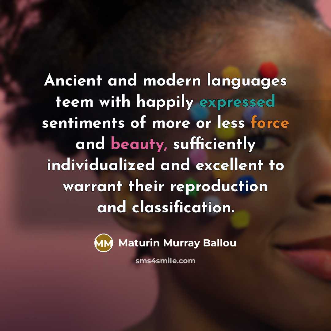 “Ancient and modern languages teem with happily expressed sentiments of more or less force and beauty, sufficiently individualized and excellent to warrant their reproduction and classification.” quote by Maturin Murray Ballou