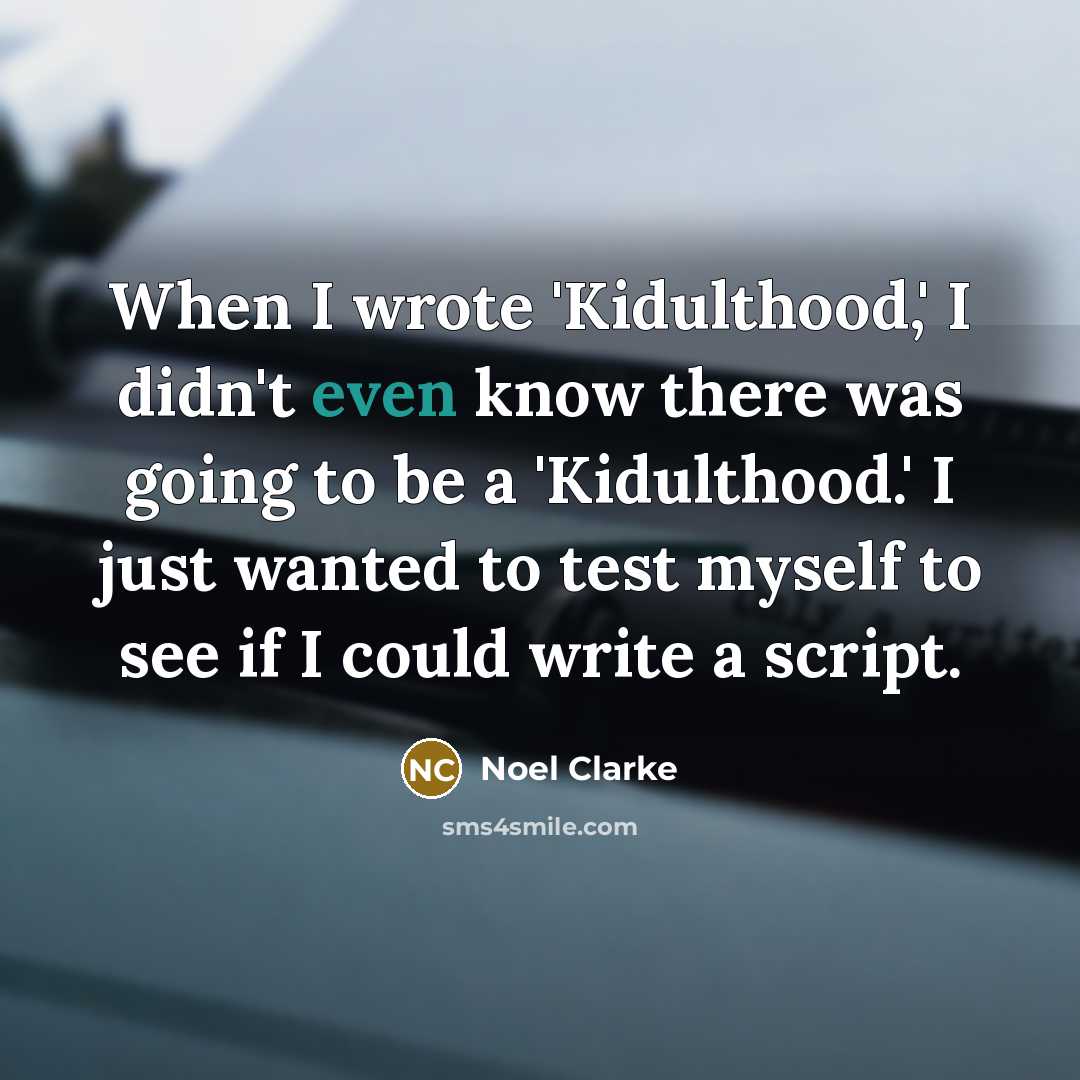 “When I wrote 'Kidulthood,' I didn't even know there was going to be a 'Kidulthood.' I just wanted to test myself to see if I could write a script.” quote by Noel Clarke