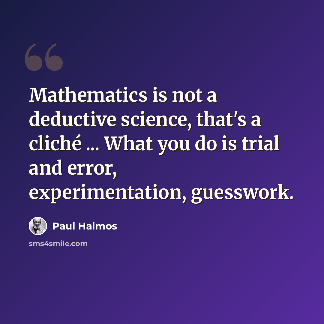 “Mathematics is not a deductive science, that's a cliché ... What you do is trial and error, experimentation, guesswork.” quote by Paul Halmos