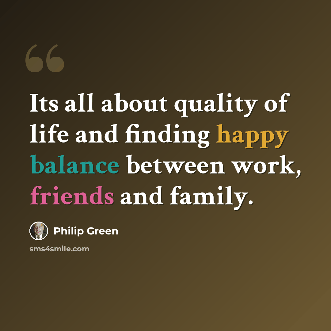 “Its all about quality of life and finding happy balance between work, friends and family.” quote by Philip Green