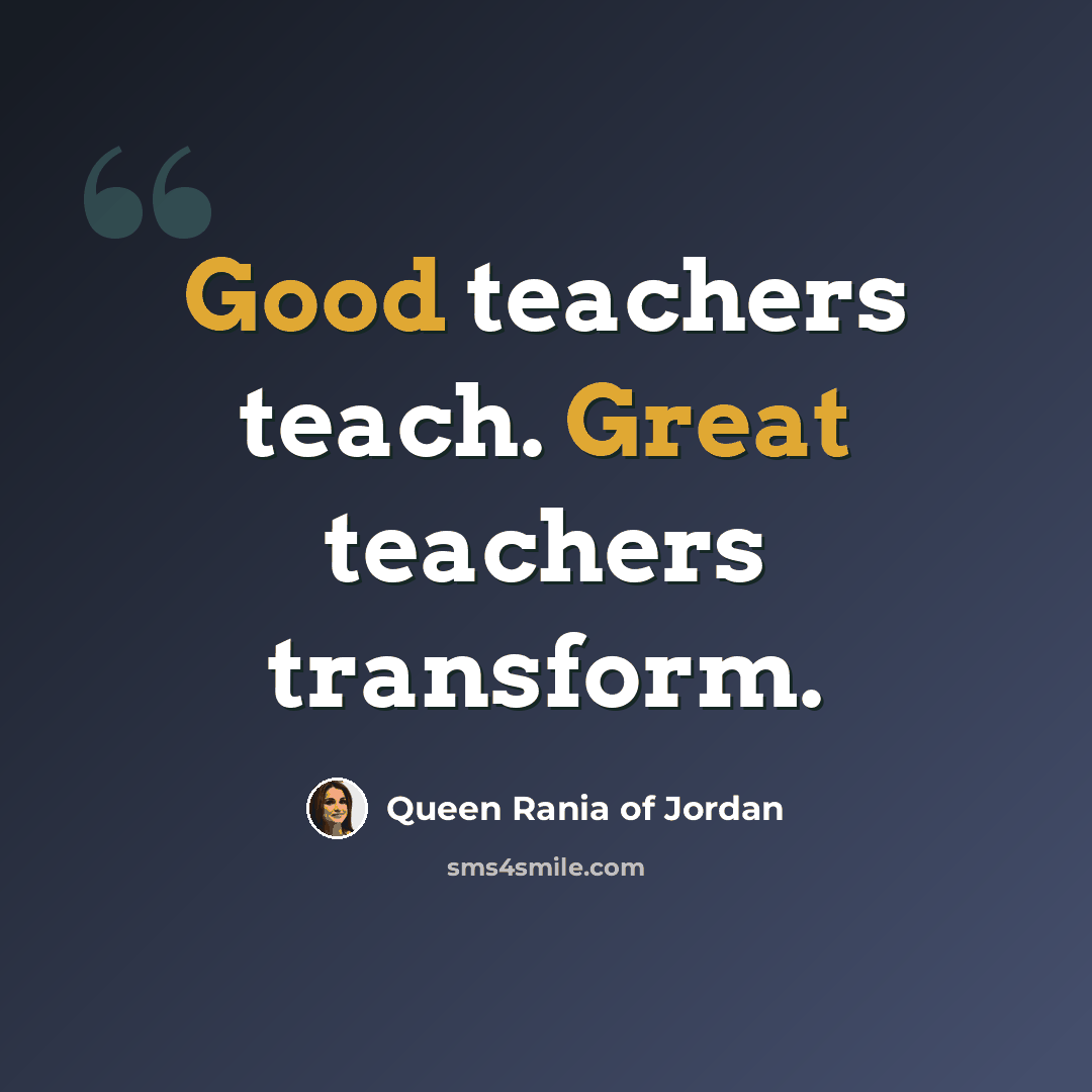 “Good teachers teach. Great teachers transform.” quote by Queen Rania of Jordan