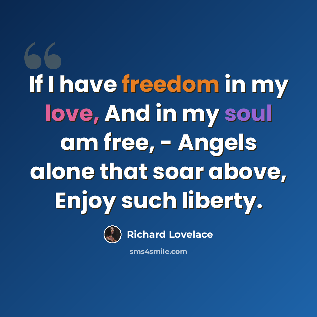 “If I have freedom in my love, And in my soul am free, - Angels alone that soar above, Enjoy such liberty.” quote by Richard Lovelace