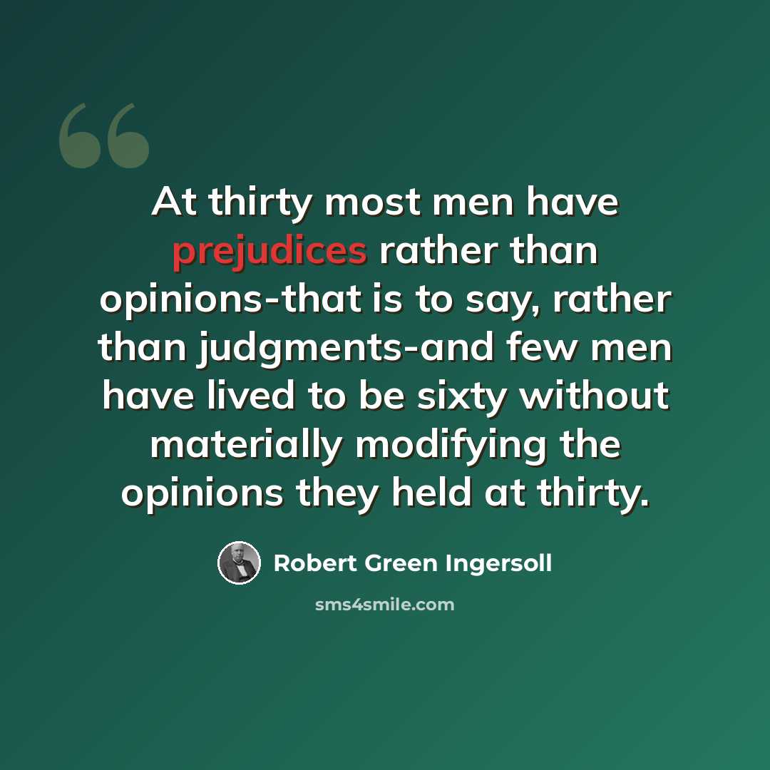 “At thirty most men have prejudices rather than opinions-that is to say, rather than judgments-and few men have lived to be sixty without materially modifying the opinions they held at thirty.” quote by Robert Green Ingersoll