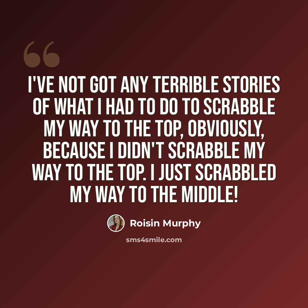 “I've not got any terrible stories of what I had to do to scrabble my way to the top, obviously, because I didn't scrabble my way to the top. I just scrabbled my way to the middle!” quote by Roisin Murphy
