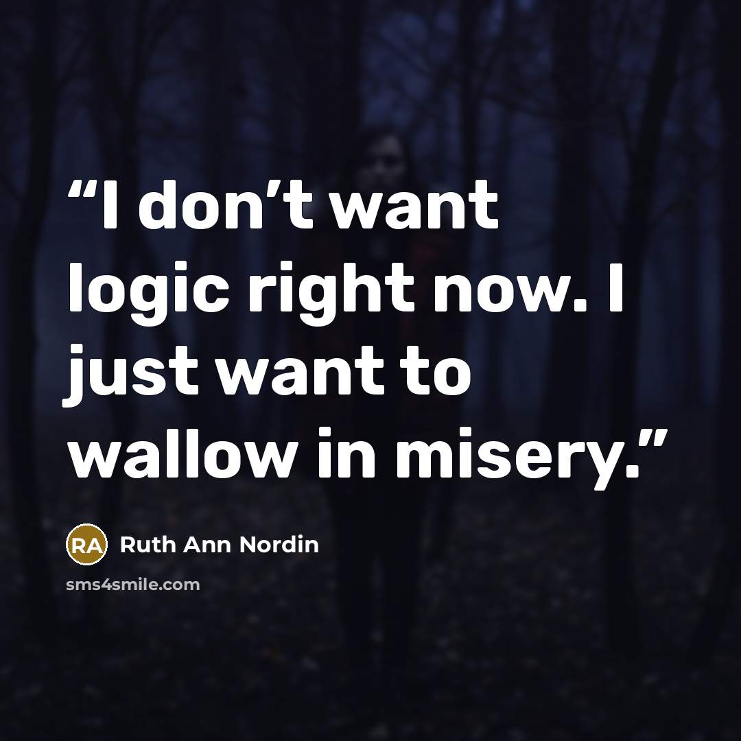 “I don’t want logic right now. I just want to wallow in misery.” quote by Ruth Ann Nordin