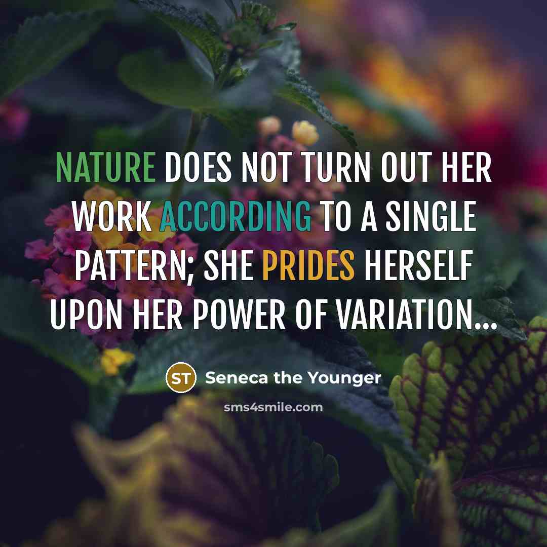“Nature does not turn out her work according to a single pattern; she prides herself upon her power of variation...” quote by Seneca the Younger